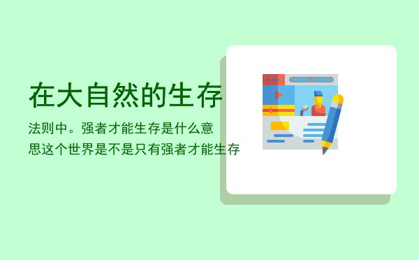 在大自然的生存法则中。强者才能生存是什么意思，这个世界是不是只有强者才能生存