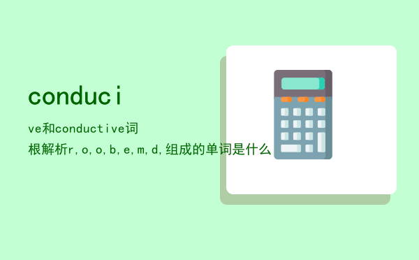conducive和conductive词根解析，r,o,o,b,e,m,d,组成的单词是什么