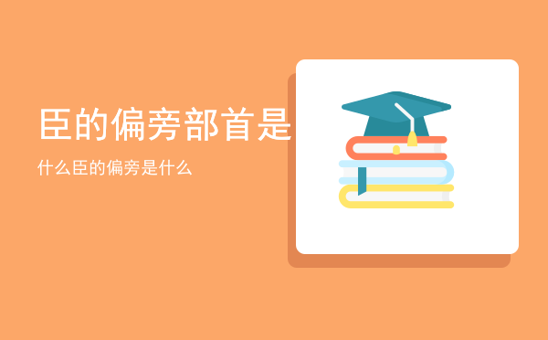 臣的偏旁部首是什么「臣的偏旁是什么」