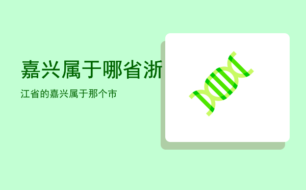 嘉兴属于哪省「浙江省的嘉兴属于那个市」