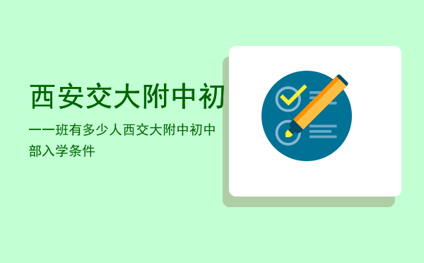 西安交大附中初一一班有多少人（西交大附中初中部入学条件）