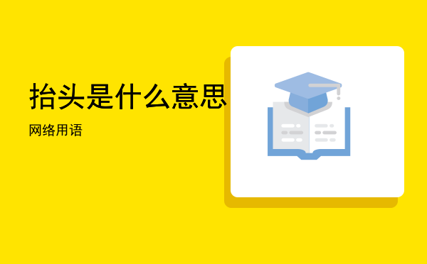 抬头是什么意思网络用语，抬头是什么意思