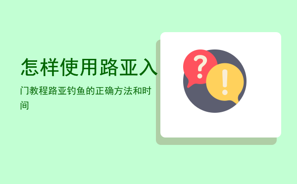 怎样使用路亚入门教程，路亚钓鱼的正确方法和时间