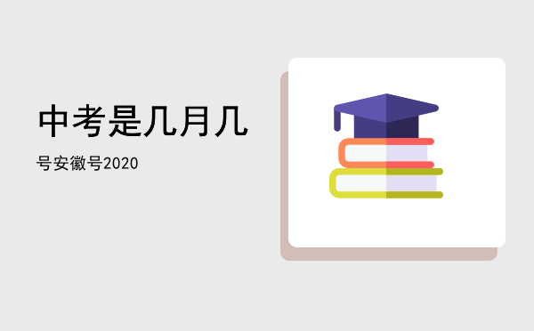 中考是几月几号，安徽中考是几月几号2020