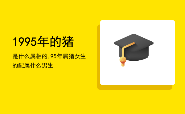 1995年的猪是什么属相的,95年属猪女生的配属什么男生