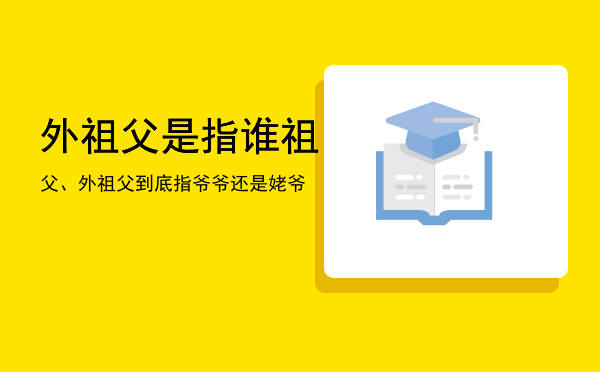 外祖父是指谁（祖父、外祖父到底指爷爷还是姥爷）