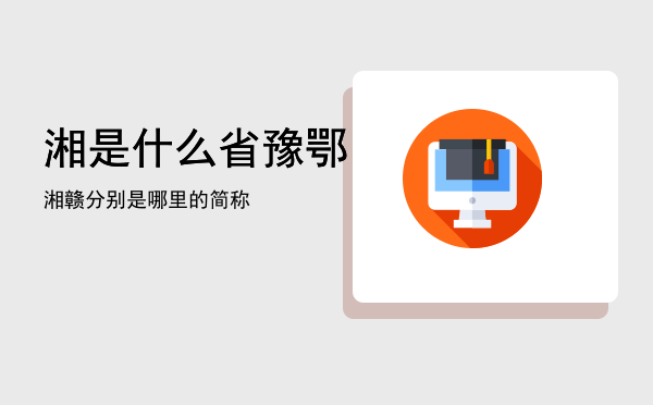 湘是什么省「豫鄂湘赣分别是哪里的简称」