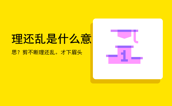 理还乱是什么意思？「剪不断理还乱。才下眉头」