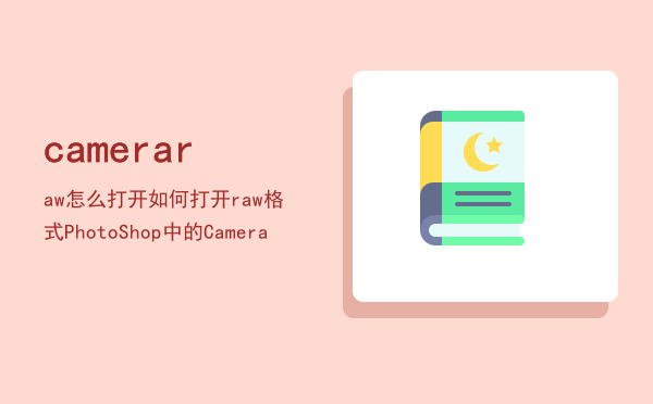 camera raw怎么打开，如何打开raw格式PhotoShop中的Camera