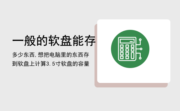 一般的软盘能存多少东西,想把电脑里的东西存到软盘上（计算3.5寸软盘的容量）