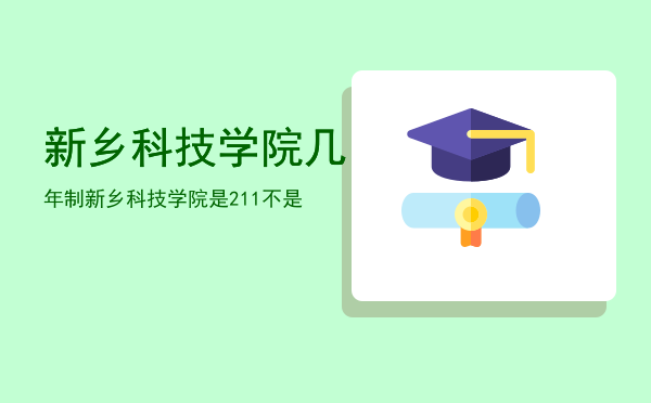 新乡科技学院几年制，新乡科技学院是211不是