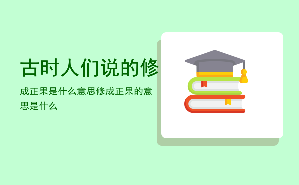 古时人们说的修成正果是什么意思（修成正果的意思是什么）