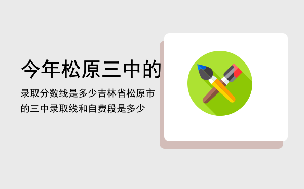 今年松原三中的录取分数线是多少（吉林省松原市的三中录取线和自费段是多少）