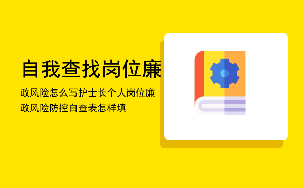 自我查找岗位廉政风险怎么写「护士长个人岗位廉政风险防控自查表怎样填」