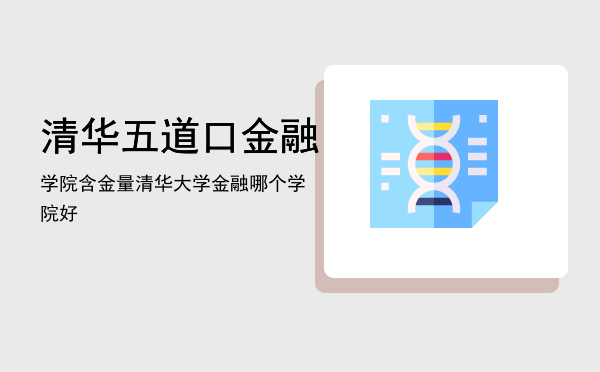 清华五道口金融学院含金量「清华大学金融哪个学院好」