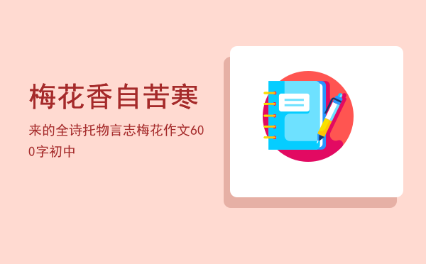 梅花香自苦寒来的全诗「托物言志梅花作文600字初中」