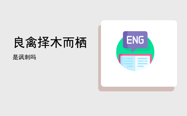 良禽择木而栖「良禽择木而栖是讽刺吗」