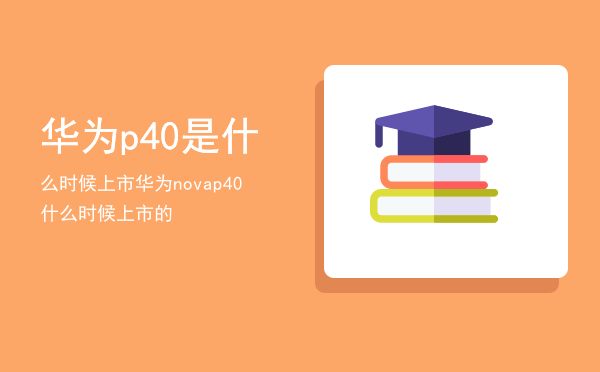 华为p40是什么时候上市（华为novap40什么时候上市的）