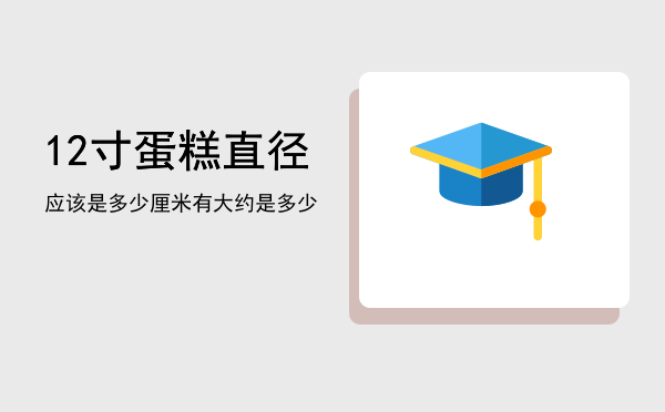 12寸蛋糕直径应该是多少厘米，12寸蛋糕直径有大约是多少