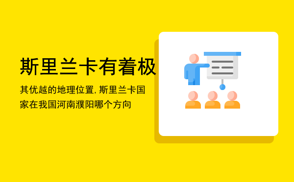 斯里兰卡有着极其优越的地理位置,斯里兰卡国家在我国河南濮阳哪个方向