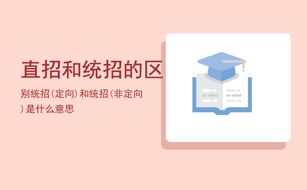 直招和统招的区别「统招(定向)和统招(非定向)是什么意思」