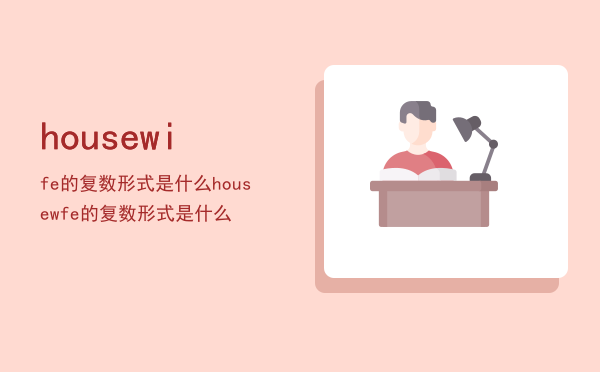 housewife的复数形式是什么「housewfe的复数形式是什么」