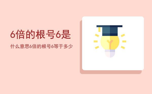 6倍的根号6是什么意思「6倍的根号6等于多少」