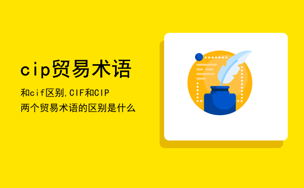 cip贸易术语和cif区别,CIF和CIP两个贸易术语的区别是什么