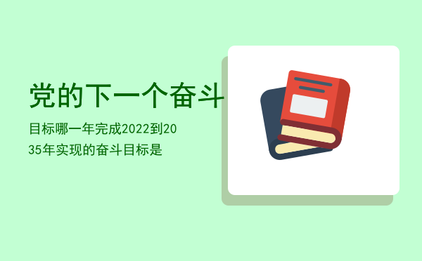 党的下一个奋斗目标哪一年完成（2022到2035年实现的奋斗目标是）