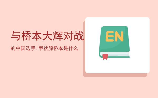 与桥本大辉对战的中国选手,甲状腺桥本是什么