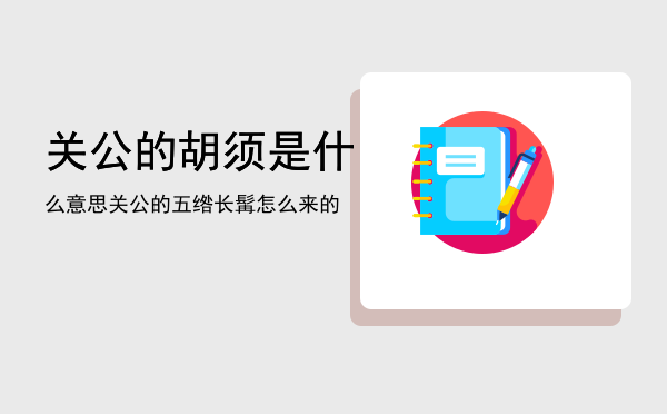 关公的胡须是什么意思，关公的五绺长髯怎么来的