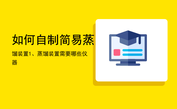 如何自制简易蒸馏装置「1、蒸馏装置需要哪些仪器」