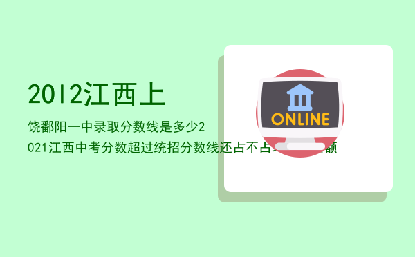 2Ol2江西上饶鄱阳一中录取分数线是多少，2021江西中考分数超过统招分数线还占不占均衡生名额