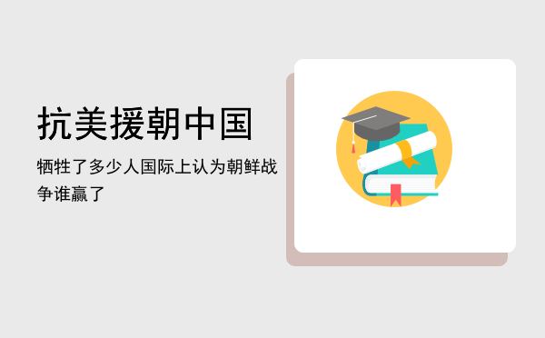 抗美援朝中国牺牲了多少人，国际上认为朝鲜战争谁赢了