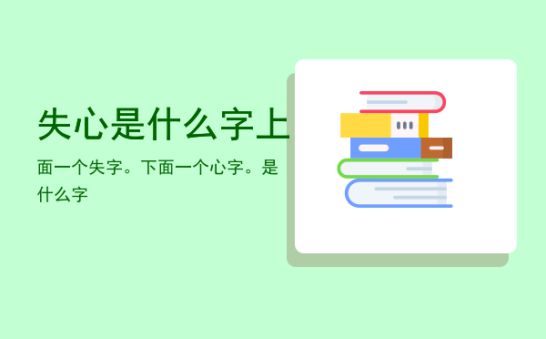 失心是什么字，上面一个失字。下面一个心字。是什么字