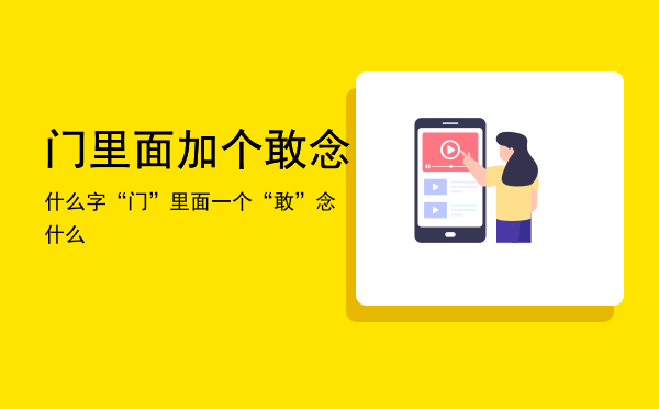 门里面加个敢念什么字，“门”里面一个“敢”念什么