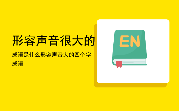 形容声音很大的成语是什么「形容声音大的四个字成语」