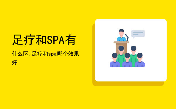 足疗和SPA有什么区,足疗和spa哪个效果好