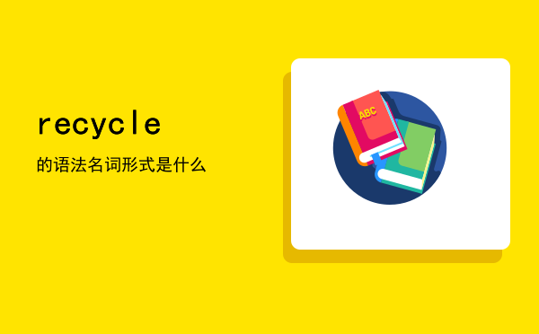 recycle的语法（recycle名词形式是什么）