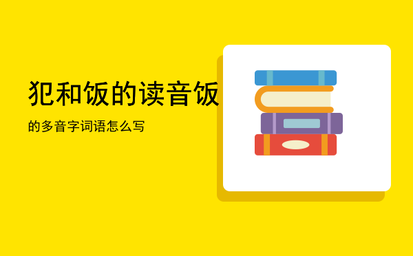 犯和饭的读音，饭的多音字词语怎么写