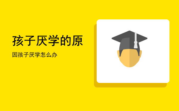 孩子厌学的原因（孩子厌学怎么办）