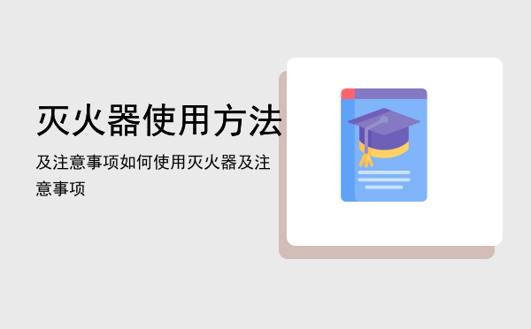 灭火器使用方法及注意事项（如何使用灭火器及注意事项）