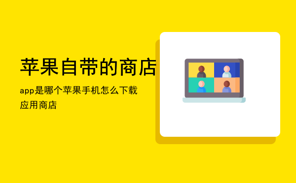 苹果自带的商店app是哪个「苹果手机怎么下载应用商店」