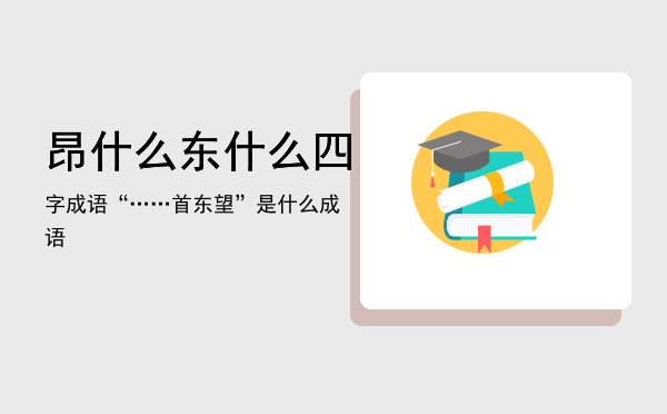 昂什么东什么四字成语「“……首东望”是什么成语」