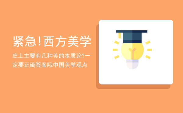 紧急!西方美学史上主要有几种美的本质论?一定要正确答案哦「中国美学观点」