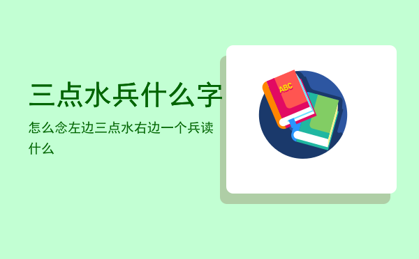 三点水兵什么字怎么念「左边三点水右边一个兵读什么」