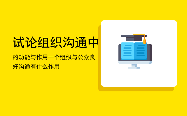 试论组织沟通中的功能与作用「一个组织与公众良好沟通有什么作用」