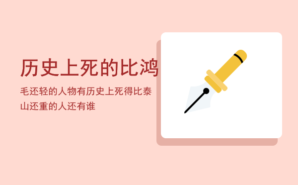 历史上死的比鸿毛还轻的人物有「历史上死得比泰山还重的人还有谁」