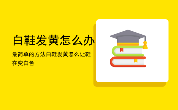 白鞋发黄怎么办最简单的方法，白鞋发黄怎么让鞋在变白色