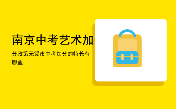 南京 中考艺术加分政策「无锡市中考加分的特长有哪些」